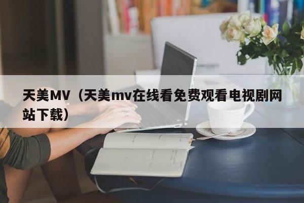 天美MV（天美mv在线看免费观看电视剧网站下载）