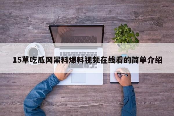 15草吃瓜网黑料爆料视频在线看的简单介绍